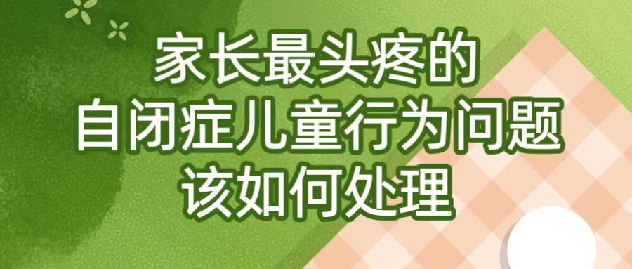 家长最头疼的自闭症儿童行为问题该如何处理？