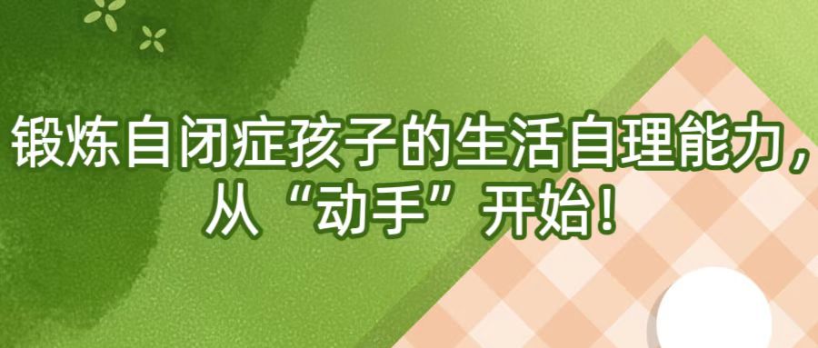 锻炼自闭症孩子的生活自理能力，从“动手”开始！