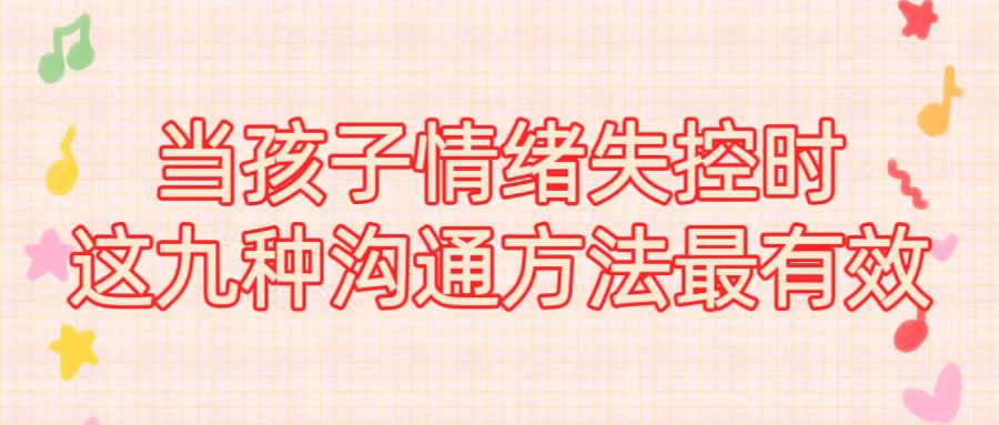 当孩子情绪失控时，这9种沟通方式最有效