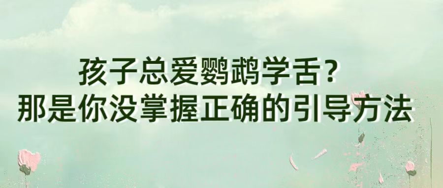 孩子总爱鹦鹉学舌？那是你没掌握正确的引导方法