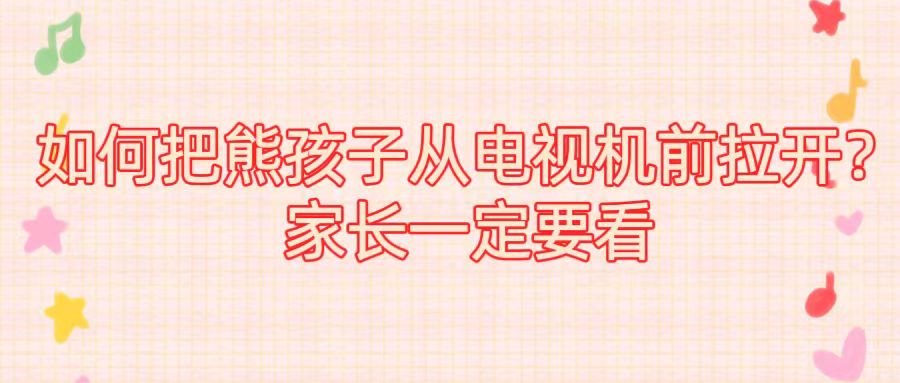 如何把熊孩子从电视机前拉开？家长一定要看