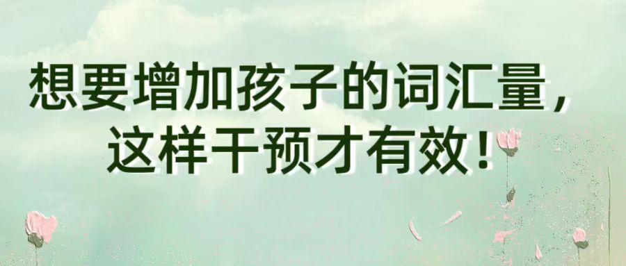 想要增加孩子的词汇量，这样干预才有效！