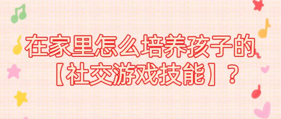 在家里怎么培养孩子的【社交游戏技能】?