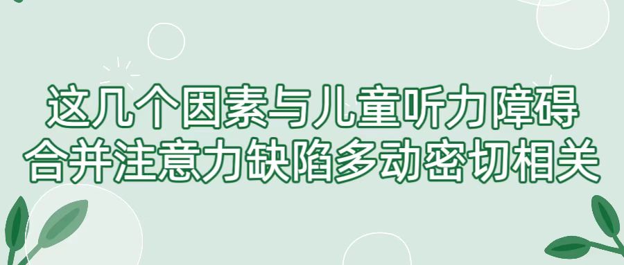这几个因素与儿童听力障碍合并注意力缺陷多动密切相关！