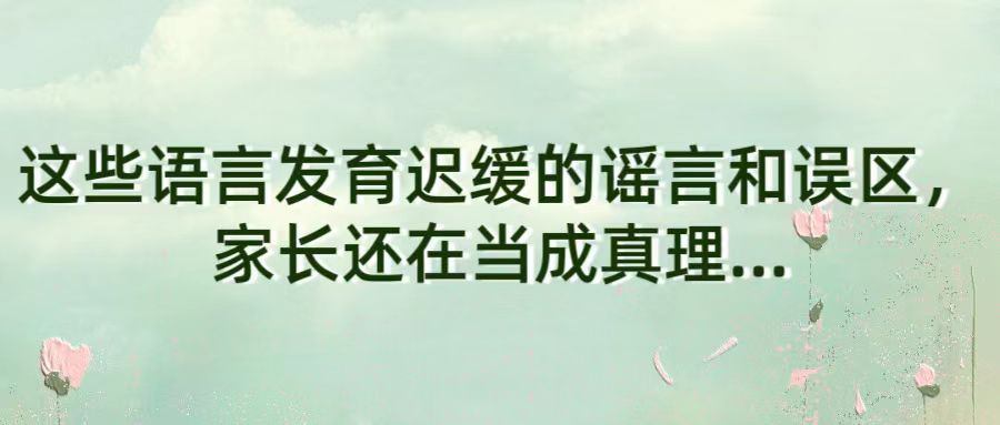 这些语言发育迟缓的谣言和误区，家长还在当成真理...