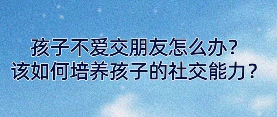 孩子不爱交朋友怎么办？该如何培养孩子的社交能力？