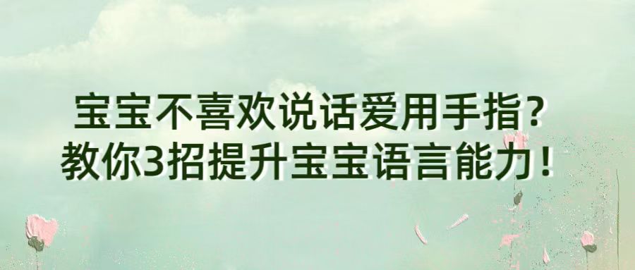 宝宝不喜欢说话爱用手指？教你3招提升宝宝语言能力！