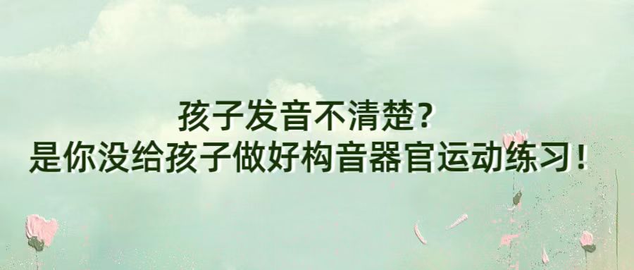 孩子发音不清楚？ 是你没给孩子做好构音器官运动练习！