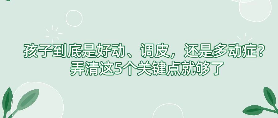 孩子到底是好动、调皮，还是多动症？弄清这5个关键点就够了