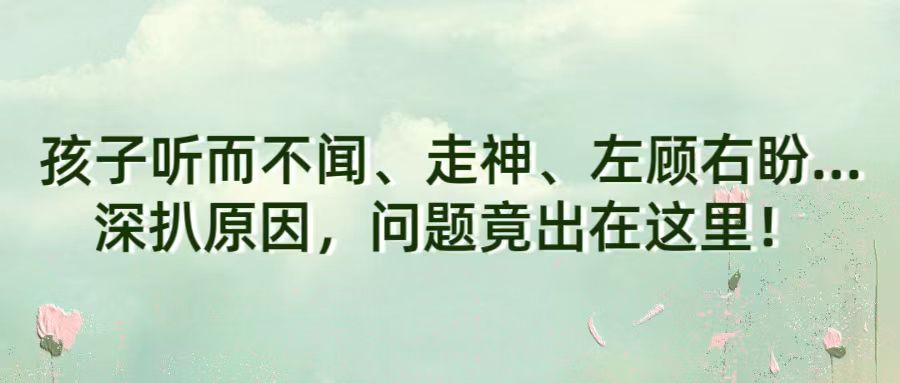 孩子听而不闻、走神、左顾右盼...深扒原因，问题竟出在这里！