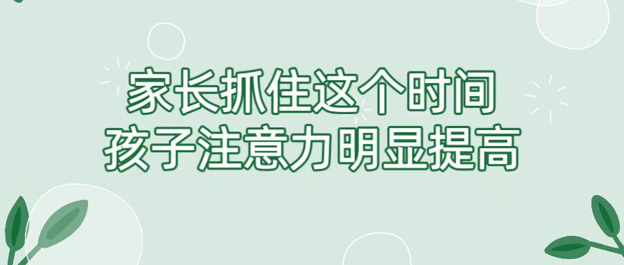 家长抓住这个时间，孩子注意力明显提高！