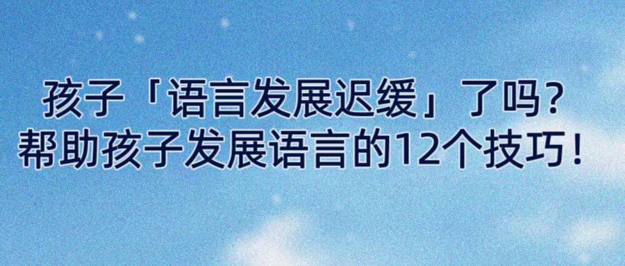 孩子「语言发展迟缓」了吗？帮助孩子发展语言的12个技巧！
