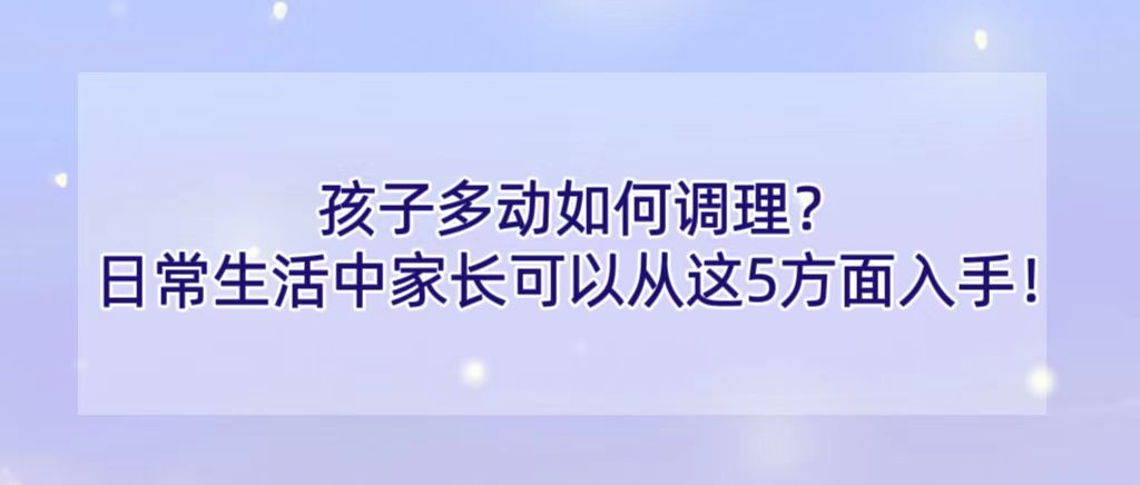 孩子多动如何调理？日常生活中家长可以从这5方面入手！