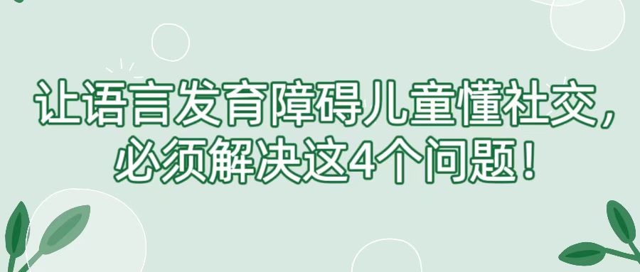 让语言发育障碍儿童懂社交，必须解决这4个问题！