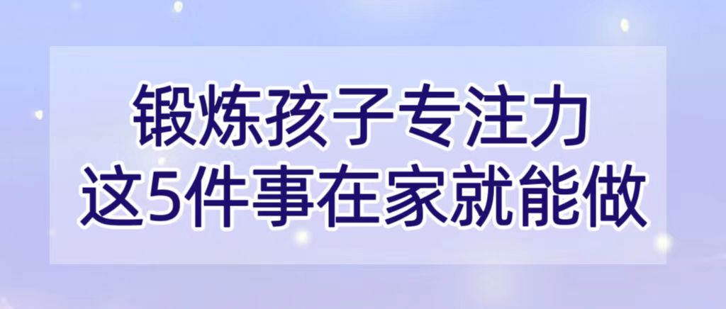 锻炼孩子专注力，这5件事在家就能做