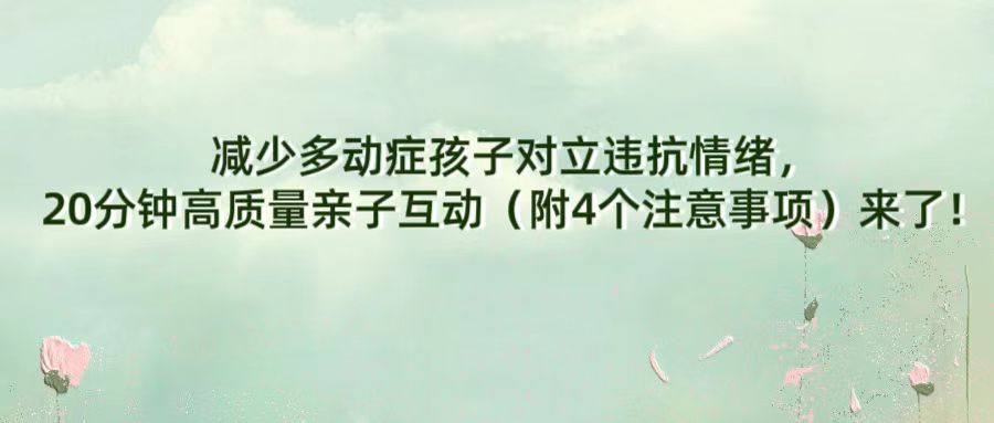 减少多动症孩子对立违抗情绪，20分钟高质量亲子互动（附4个注意事项）来了！