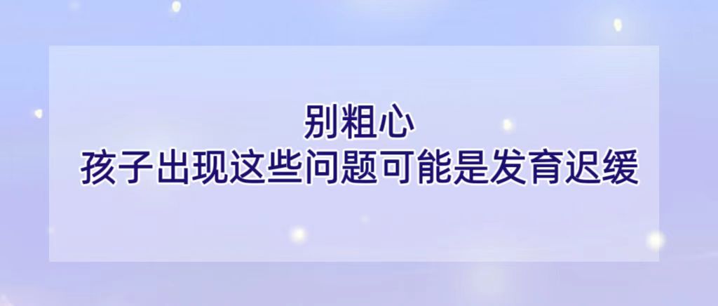 别粗心，孩子出现这些问题可能是发育迟缓
