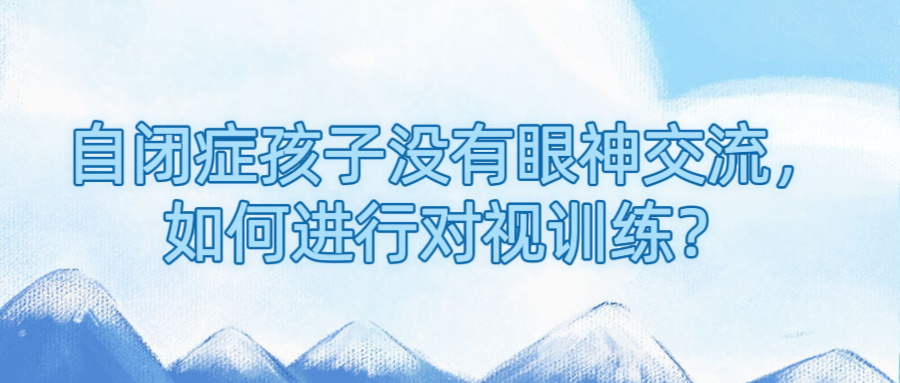 自闭症孩子没有眼神交流，如何进行对视训练？