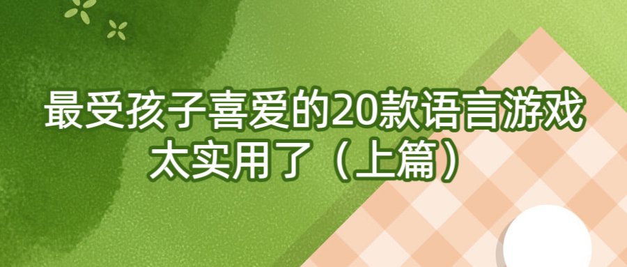 最受孩子喜爱的20款语言游戏，太实用了（上篇）