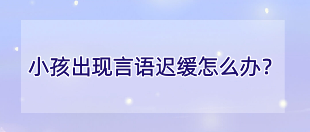 小孩出现言语迟缓怎么办？