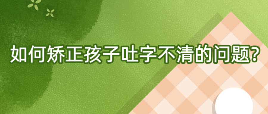 如何矫正孩子吐字不清的问题？