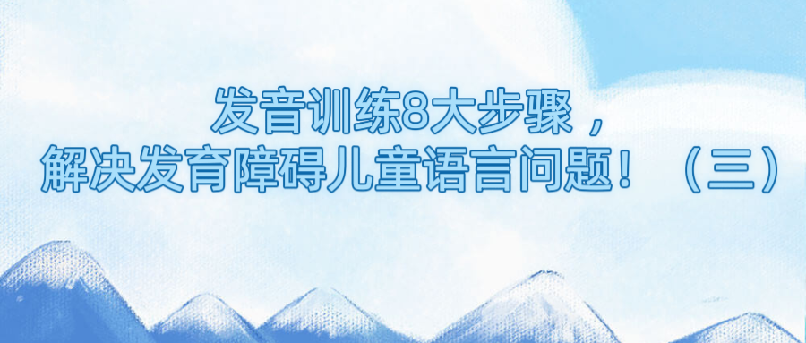 发音训练8大步骤 ，解决发育障碍儿童语言问题！（三）