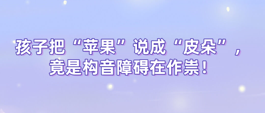 孩子把“苹果”说成“皮朵”，竟是构音障碍在作祟！